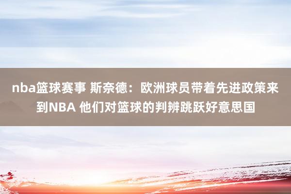 nba篮球赛事 斯奈德：欧洲球员带着先进政策来到NBA 他们对篮球的判辨跳跃好意思国