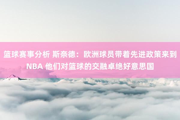 篮球赛事分析 斯奈德：欧洲球员带着先进政策来到NBA 他们对篮球的交融卓绝好意思国