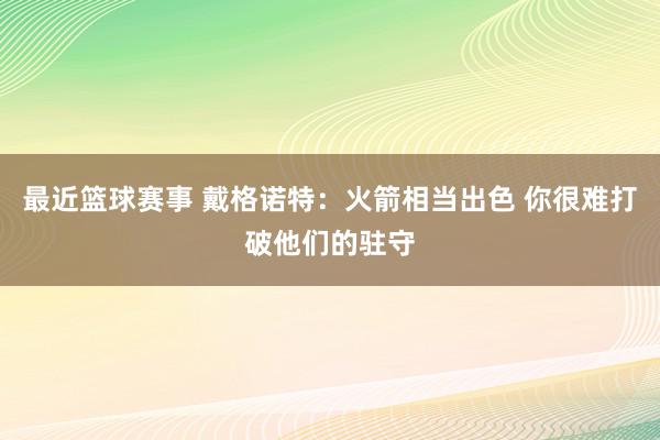 最近篮球赛事 戴格诺特：火箭相当出色 你很难打破他们的驻守