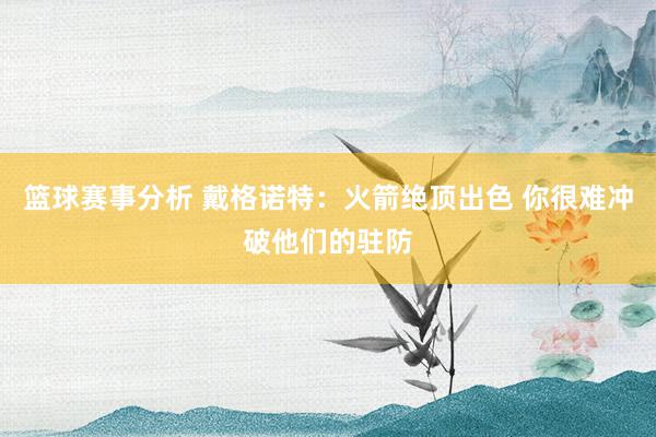 篮球赛事分析 戴格诺特：火箭绝顶出色 你很难冲破他们的驻防