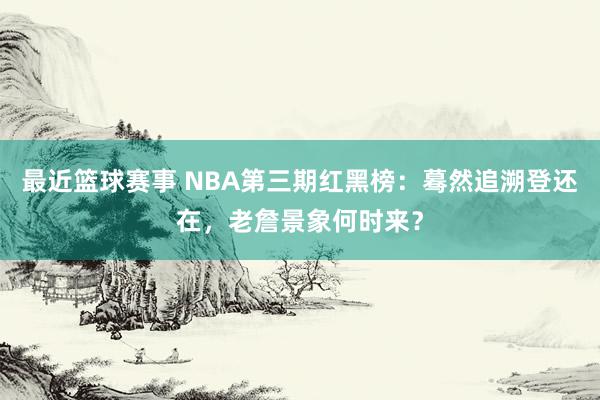 最近篮球赛事 NBA第三期红黑榜：蓦然追溯登还在，老詹景象何时来？