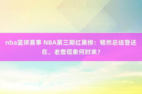 nba篮球赛事 NBA第三期红黑榜：顿然总结登还在，老詹现象何时来？