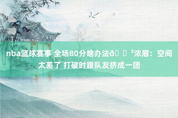 nba篮球赛事 全场80分啥办法😳浓眉：空间太差了 打破时跟队友挤成一团