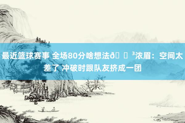 最近篮球赛事 全场80分啥想法😳浓眉：空间太差了 冲破时跟队友挤成一团