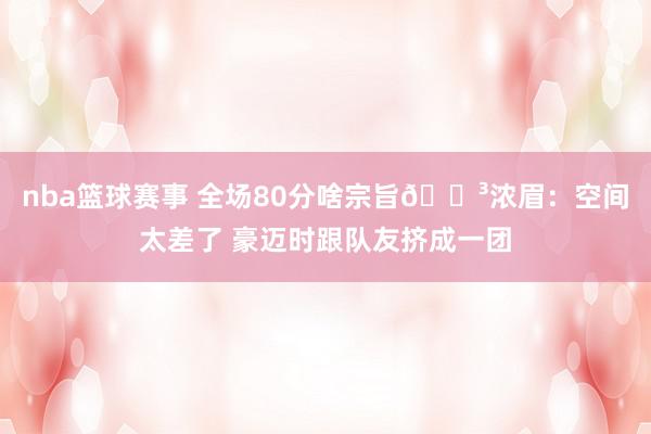 nba篮球赛事 全场80分啥宗旨😳浓眉：空间太差了 豪迈时跟队友挤成一团