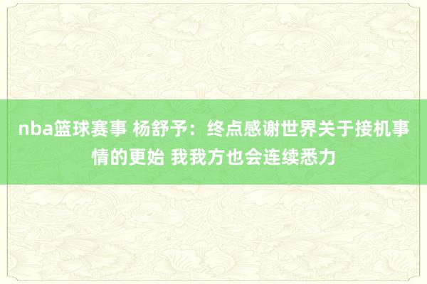 nba篮球赛事 杨舒予：终点感谢世界关于接机事情的更始 我我方也会连续悉力