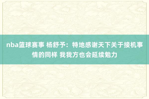 nba篮球赛事 杨舒予：特地感谢天下关于接机事情的同样 我我方也会延续勉力