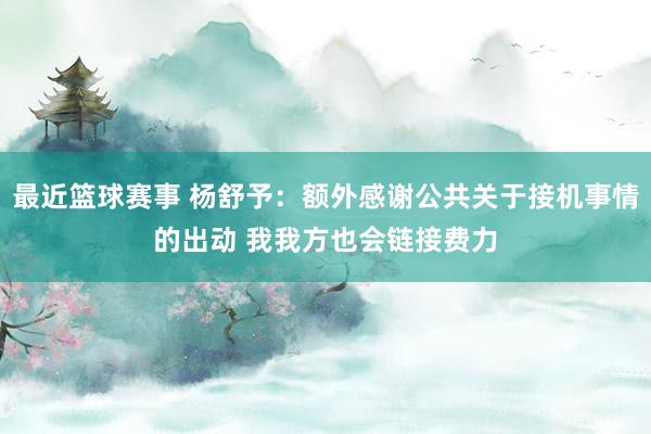 最近篮球赛事 杨舒予：额外感谢公共关于接机事情的出动 我我方也会链接费力