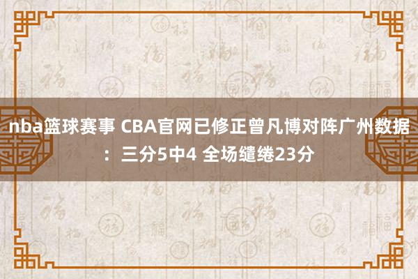 nba篮球赛事 CBA官网已修正曾凡博对阵广州数据：三分5中4 全场缱绻23分