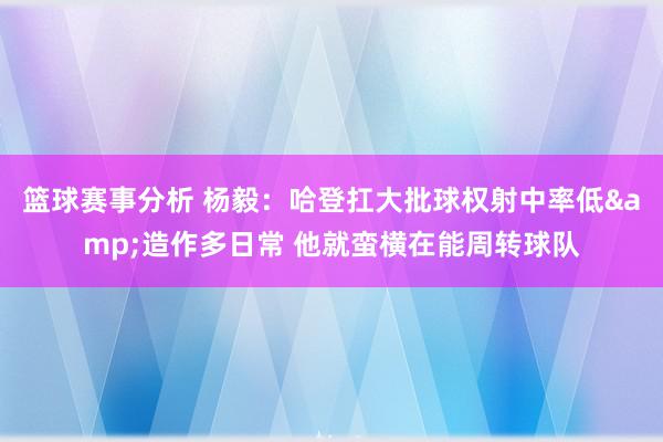 篮球赛事分析 杨毅：哈登扛大批球权射中率低&造作多日常 他就蛮横在能周转球队