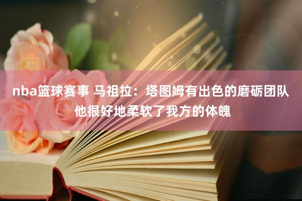 nba篮球赛事 马祖拉：塔图姆有出色的磨砺团队 他很好地柔软了我方的体魄