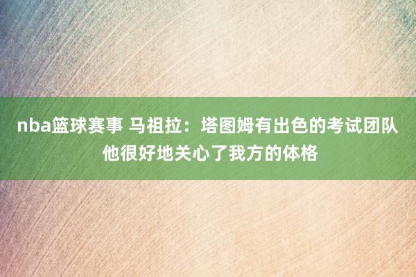 nba篮球赛事 马祖拉：塔图姆有出色的考试团队 他很好地关心了我方的体格