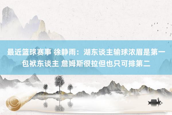 最近篮球赛事 徐静雨：湖东谈主输球浓眉是第一包袱东谈主 詹姆斯很拉但也只可排第二