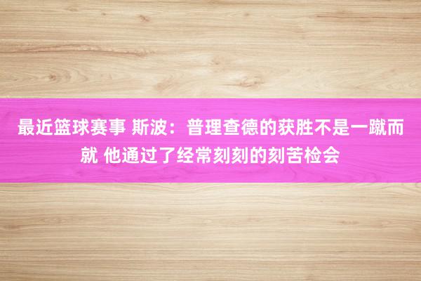 最近篮球赛事 斯波：普理查德的获胜不是一蹴而就 他通过了经常刻刻的刻苦检会