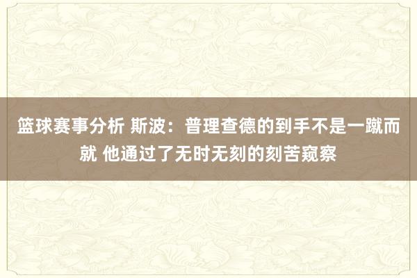 篮球赛事分析 斯波：普理查德的到手不是一蹴而就 他通过了无时无刻的刻苦窥察