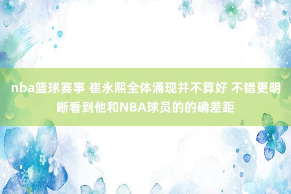 nba篮球赛事 崔永熙全体涌现并不算好 不错更明晰看到他和NBA球员的的确差距