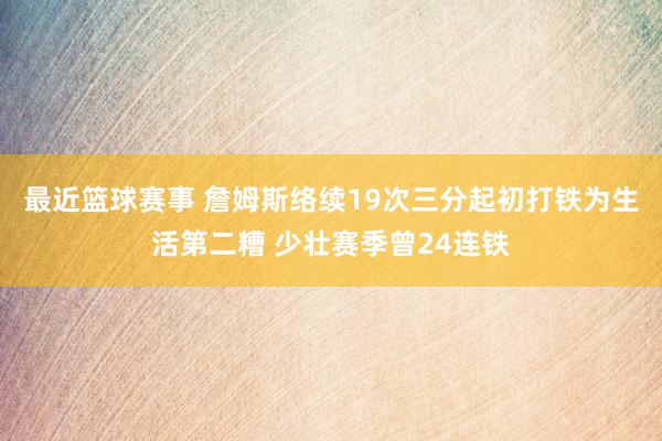 最近篮球赛事 詹姆斯络续19次三分起初打铁为生活第二糟 少壮赛季曾24连铁