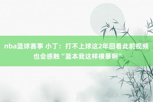 nba篮球赛事 小丁：打不上球这2年回看此前视频 也会感触“蓝本我这样横暴啊”