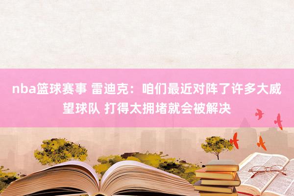 nba篮球赛事 雷迪克：咱们最近对阵了许多大威望球队 打得太拥堵就会被解决