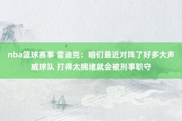 nba篮球赛事 雷迪克：咱们最近对阵了好多大声威球队 打得太拥堵就会被刑事职守