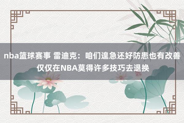 nba篮球赛事 雷迪克：咱们遑急还好防患也有改善 仅仅在NBA莫得许多技巧去退换