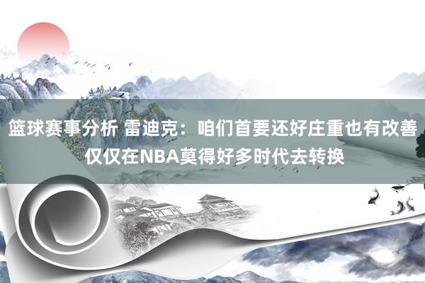 篮球赛事分析 雷迪克：咱们首要还好庄重也有改善 仅仅在NBA莫得好多时代去转换