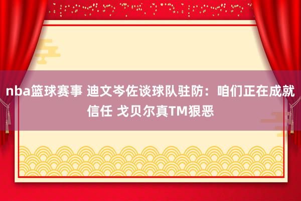 nba篮球赛事 迪文岑佐谈球队驻防：咱们正在成就信任 戈贝尔真TM狠恶