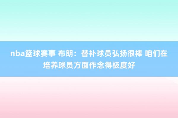 nba篮球赛事 布朗：替补球员弘扬很棒 咱们在培养球员方面作念得极度好