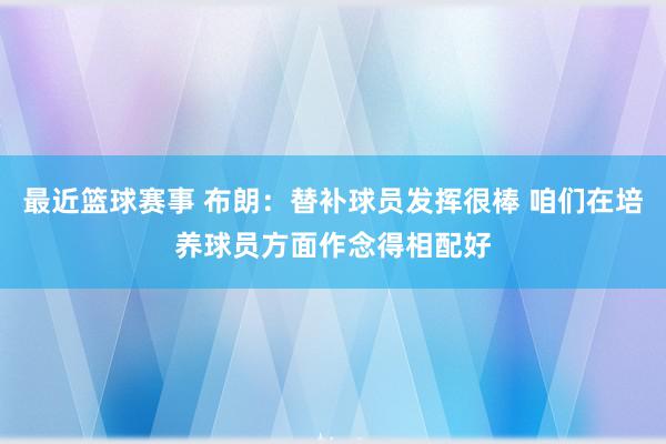 最近篮球赛事 布朗：替补球员发挥很棒 咱们在培养球员方面作念得相配好