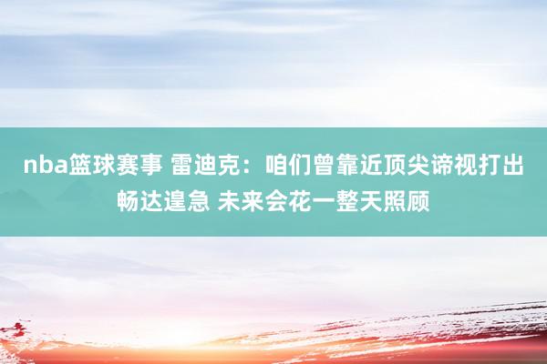 nba篮球赛事 雷迪克：咱们曾靠近顶尖谛视打出畅达遑急 未来会花一整天照顾