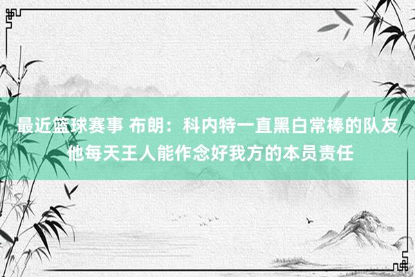 最近篮球赛事 布朗：科内特一直黑白常棒的队友 他每天王人能作念好我方的本员责任