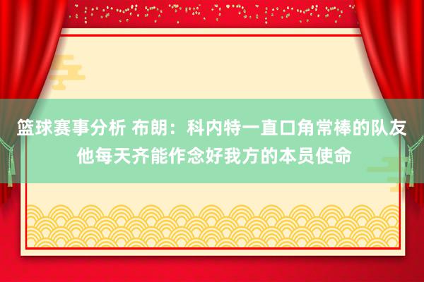 篮球赛事分析 布朗：科内特一直口角常棒的队友 他每天齐能作念好我方的本员使命