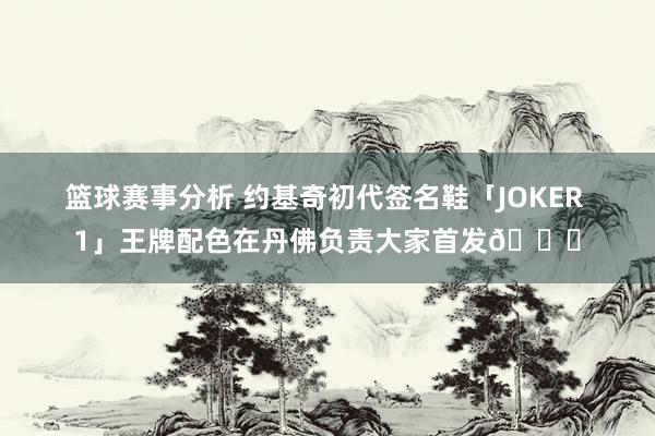 篮球赛事分析 约基奇初代签名鞋「JOKER 1」王牌配色在丹佛负责大家首发🎉