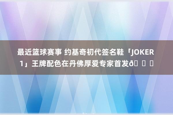 最近篮球赛事 约基奇初代签名鞋「JOKER 1」王牌配色在丹佛厚爱专家首发🎉