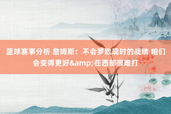 篮球赛事分析 詹姆斯：不会罗致现时的战绩 咱们会变得更好&在西部很难打