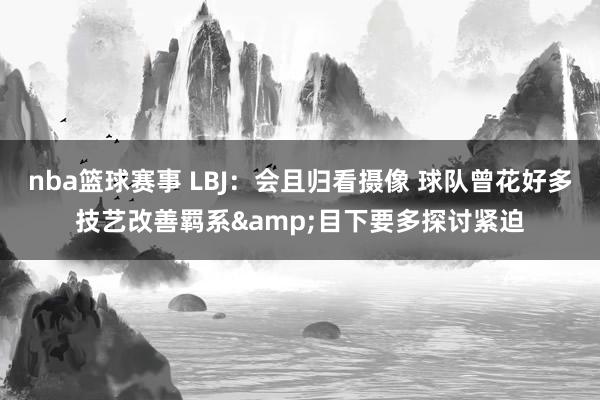 nba篮球赛事 LBJ：会且归看摄像 球队曾花好多技艺改善羁系&目下要多探讨紧迫