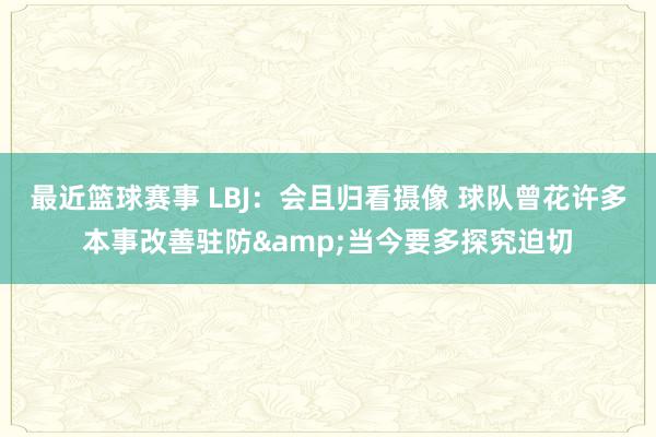 最近篮球赛事 LBJ：会且归看摄像 球队曾花许多本事改善驻防&当今要多探究迫切