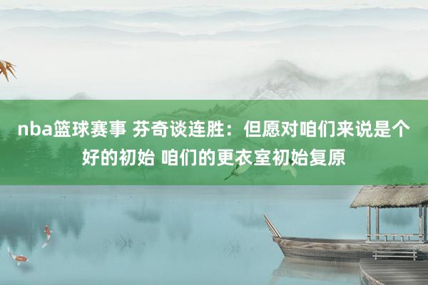 nba篮球赛事 芬奇谈连胜：但愿对咱们来说是个好的初始 咱们的更衣室初始复原