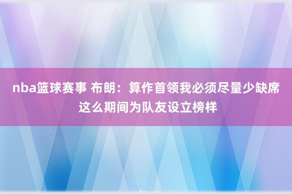 nba篮球赛事 布朗：算作首领我必须尽量少缺席 这么期间为队友设立榜样