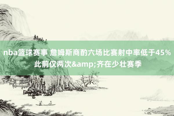 nba篮球赛事 詹姆斯商酌六场比赛射中率低于45% 此前仅两次&齐在少壮赛季