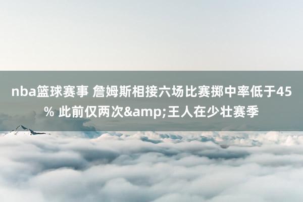 nba篮球赛事 詹姆斯相接六场比赛掷中率低于45% 此前仅两次&王人在少壮赛季