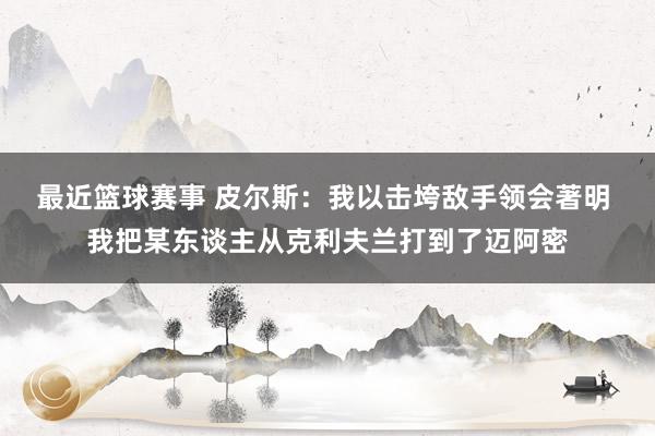 最近篮球赛事 皮尔斯：我以击垮敌手领会著明 我把某东谈主从克利夫兰打到了迈阿密