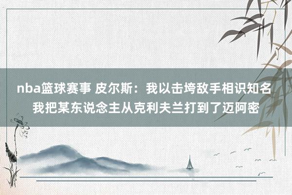 nba篮球赛事 皮尔斯：我以击垮敌手相识知名 我把某东说念主从克利夫兰打到了迈阿密