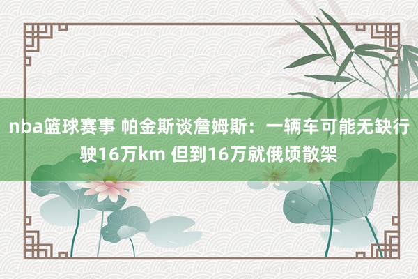 nba篮球赛事 帕金斯谈詹姆斯：一辆车可能无缺行驶16万km 但到16万就俄顷散架