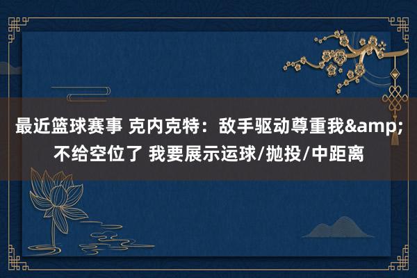 最近篮球赛事 克内克特：敌手驱动尊重我&不给空位了 我要展示运球/抛投/中距离