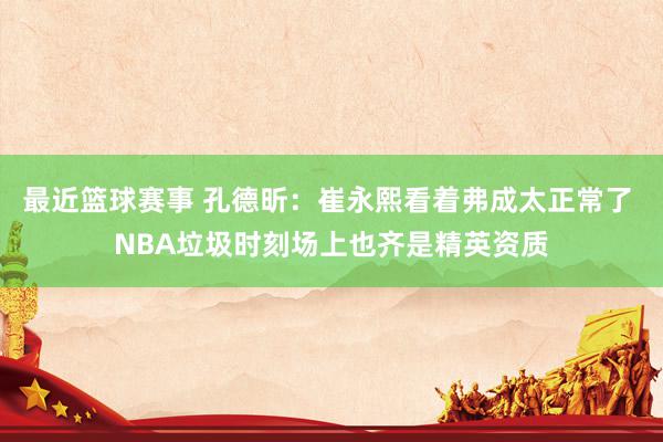 最近篮球赛事 孔德昕：崔永熙看着弗成太正常了 NBA垃圾时刻场上也齐是精英资质