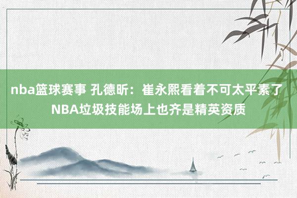 nba篮球赛事 孔德昕：崔永熙看着不可太平素了 NBA垃圾技能场上也齐是精英资质