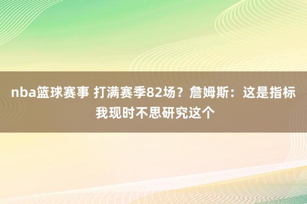 nba篮球赛事 打满赛季82场？詹姆斯：这是指标 我现时不思研究这个