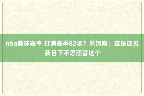 nba篮球赛事 打满赛季82场？詹姆斯：这是成见 我目下不思照管这个