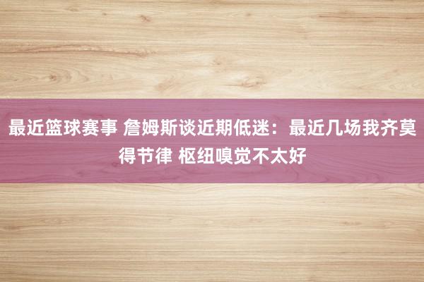 最近篮球赛事 詹姆斯谈近期低迷：最近几场我齐莫得节律 枢纽嗅觉不太好